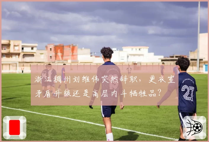 浙江稠州刘维伟突然辞职，更衣室矛盾升级还是高层内斗牺牲品？