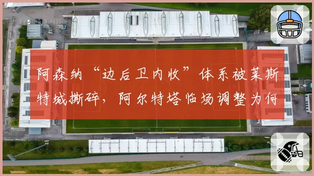 阿森纳“边后卫内收”体系被莱斯特城撕碎,阿尔特塔临场调整为何如此迟缓?