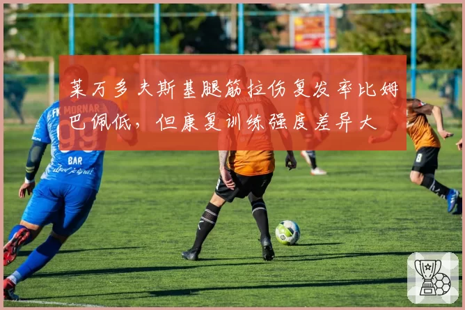 莱万多夫斯基腿筋拉伤复发率比姆巴佩低，但康复训练强度差异大
