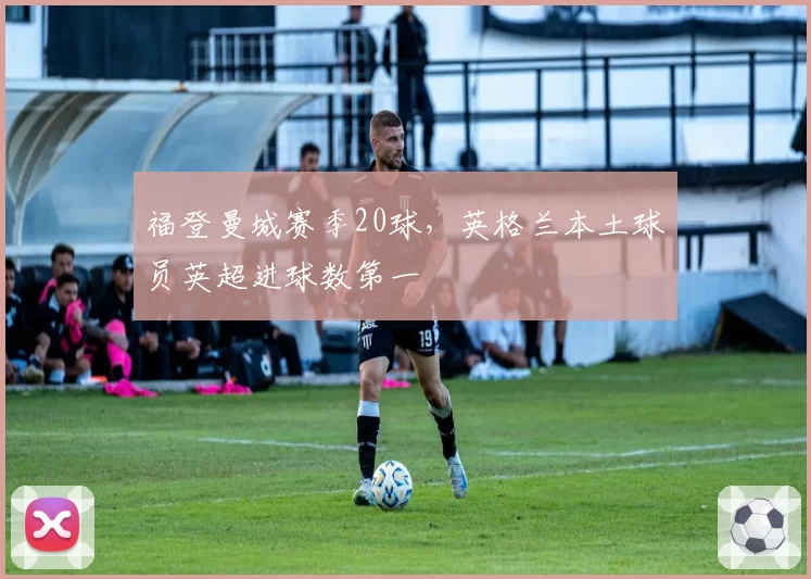 福登曼城赛季20球，英格兰本土球员英超进球数第一