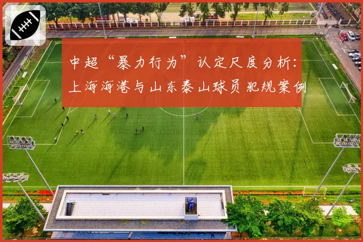 中超“暴力行为”认定尺度分析：上海海港与山东泰山球员犯规案例对比