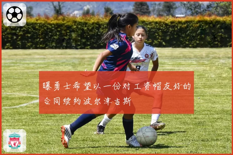 曝勇士希望以一份对工资帽友好的合同续约波尔津吉斯