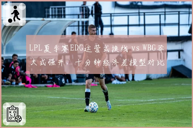 LPL夏季赛EDG运营式换线 vs WBG莽夫式强开，十分钟经济差模型对比