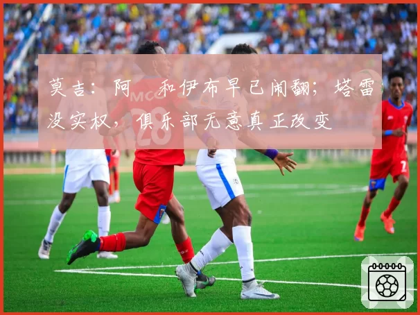 莫吉：阿囧和伊布早已闹翻；塔雷没实权，俱乐部无意真正改变