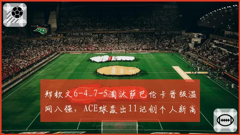 郑钦文6-4_7-5淘汰萨巴伦卡晋级温网八强,ACE球轰出11记创个人新高