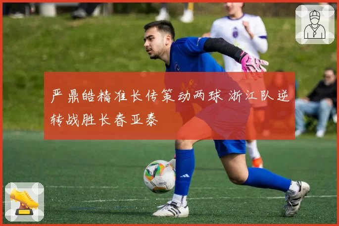 严鼎皓精准长传策动两球 浙江队逆转战胜长春亚泰
