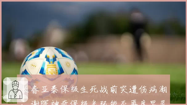长春亚泰保级生死战前突遭伤病潮，谢晖神奇保级光环能否再度显灵