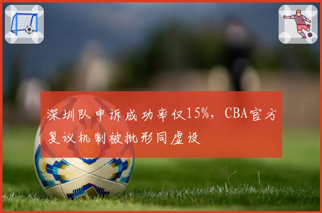 深圳队申诉成功率仅15%,CBA官方复议机制被批形同虚设