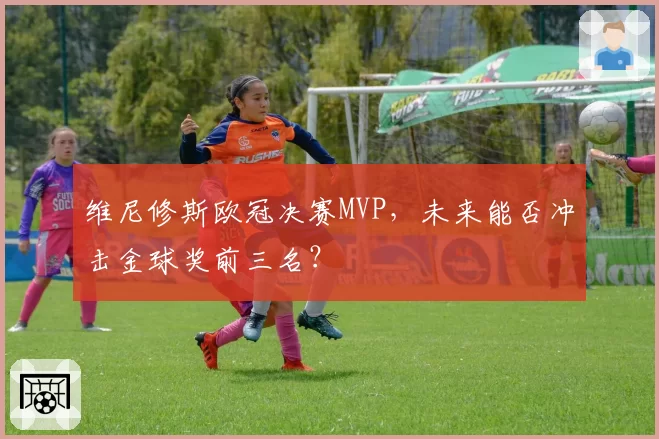 维尼修斯欧冠决赛MVP,未来能否冲击金球奖前三名?