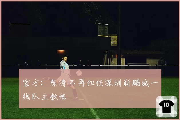 官方:陈涛不再担任深圳新鹏城一线队主教练