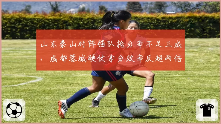 山东泰山对阵强队抢分率不足三成,成都蓉城硬仗拿分效率反超两倍