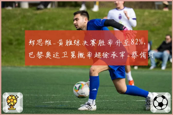 郑思维_黄雅琼决赛胜率升至82%,巴黎奥运卫冕概率超徐承宰_蔡侑玎
