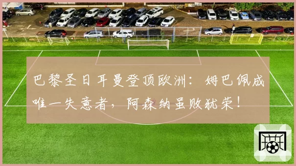 巴黎圣日耳曼登顶欧洲:姆巴佩成唯一失意者,阿森纳虽败犹荣!