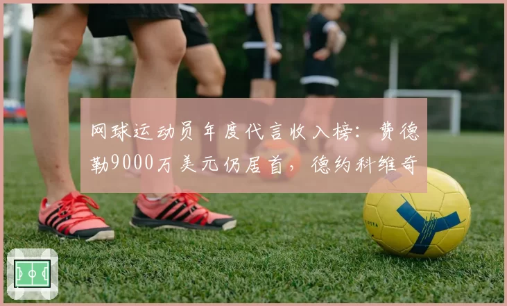 网球运动员年度代言收入榜：费德勒9000万美元仍居首，德约科维奇6000万第三