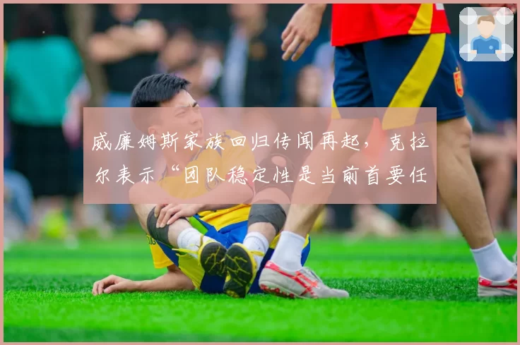 威廉姆斯家族回归传闻再起,克拉尔表示“团队稳定性是当前首要任务”