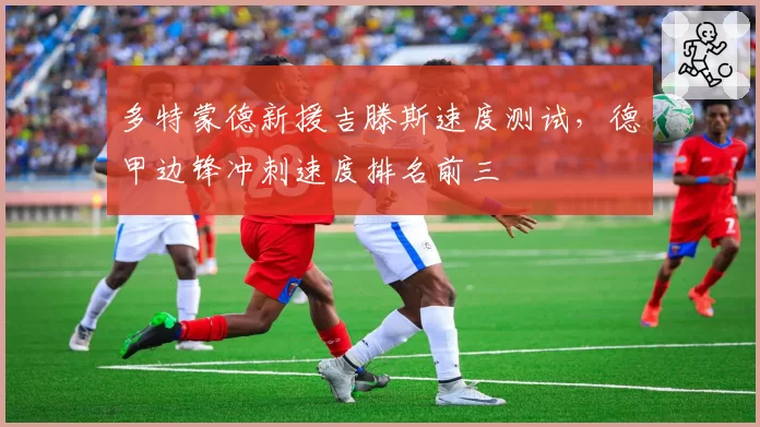多特蒙德新援吉滕斯速度测试，德甲边锋冲刺速度排名前三