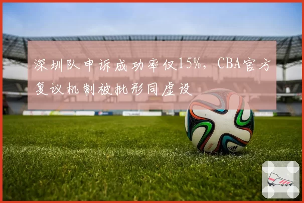 深圳队申诉成功率仅15%,CBA官方复议机制被批形同虚设
